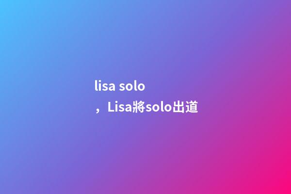 lisa solo，Lisa將solo出道-第1張-觀點-玄機派